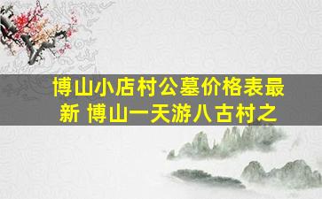 博山小店村公墓价格表最新 博山一天游八古村之